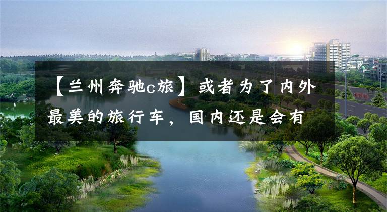 【兰州奔驰c旅】或者为了内外最美的旅行车,国内还是会有纯进口的,奔驰新的C级旅行车评价。