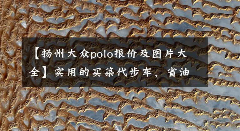 【扬州大众polo报价及图片大全】实用的买菜代步车，省油耐用又保值，8万就能买，带你看大众polo