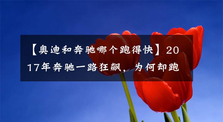 【奥迪和奔驰哪个跑得快】2017年奔驰一路狂飙,为何却跑不过奥迪?