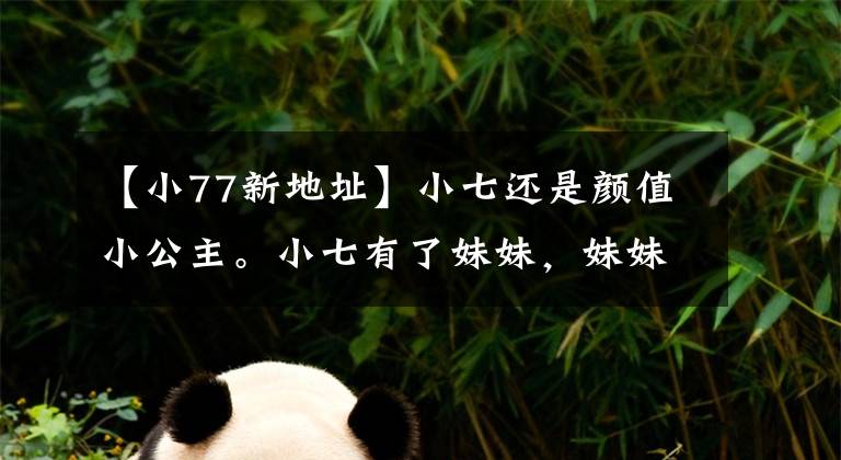 【小77新地址】小七还是颜值小公主。小七有了妹妹，妹妹颜值也很高