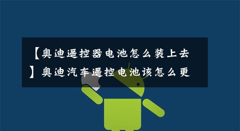 【奥迪遥控器电池怎么装上去】奥迪汽车遥控电池该怎么更换？