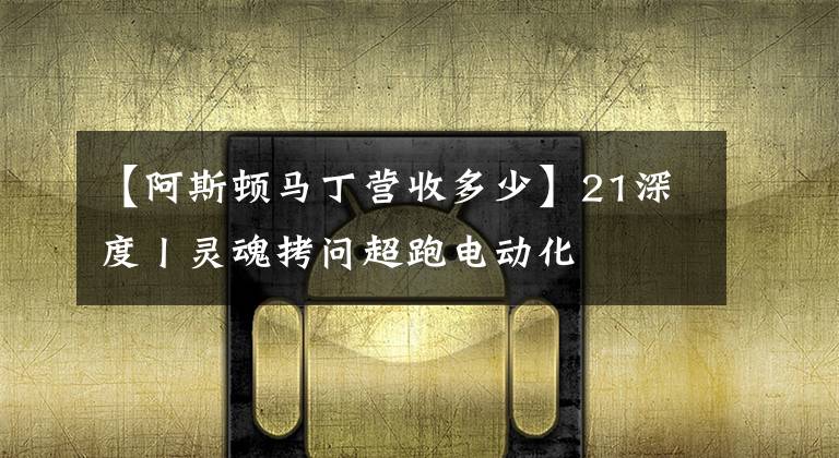 【阿斯顿马丁营收多少】21深度丨灵魂拷问超跑电动化