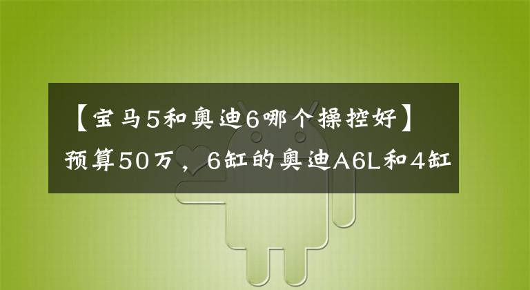 【宝马5和奥迪6哪个操控好】预算50万，6缸的奥迪A6L和4缸的宝马五系该怎么选？差距很明显