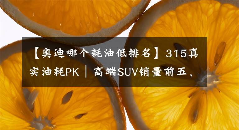 【奥迪哪个耗油低排名】315真实油耗PK｜高端SUV销量前五，油耗最低的是奥迪Q5L？