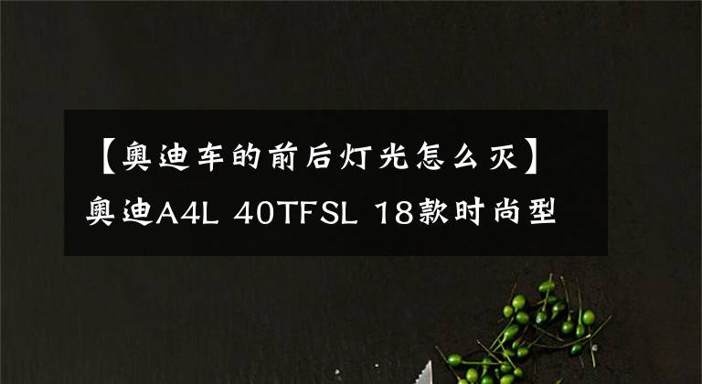 【奥迪车的前后灯光怎么灭】奥迪A4L 40TFSL 18款时尚型 功能按键说明(有用干货)