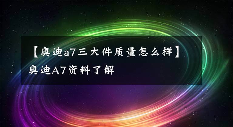 【奥迪a7三大件质量怎么样】奥迪A7资料了解