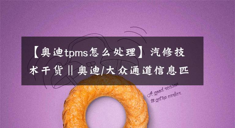 【奥迪tpms怎么处理】汽修技术干货‖奥迪/大众通道信息匹配与设定大全!