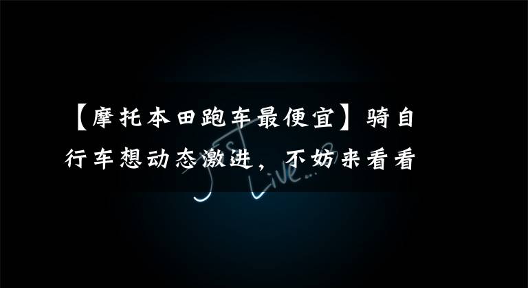 【摩托本田跑车最便宜】骑自行车想动态激进，不妨来看看这辆十大跑车