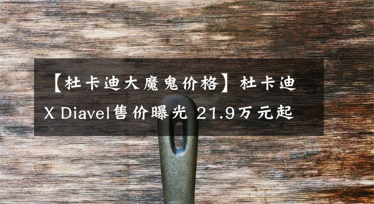 【杜卡迪大魔鬼价格】杜卡迪X Diavel售价曝光 21.9万元起售
