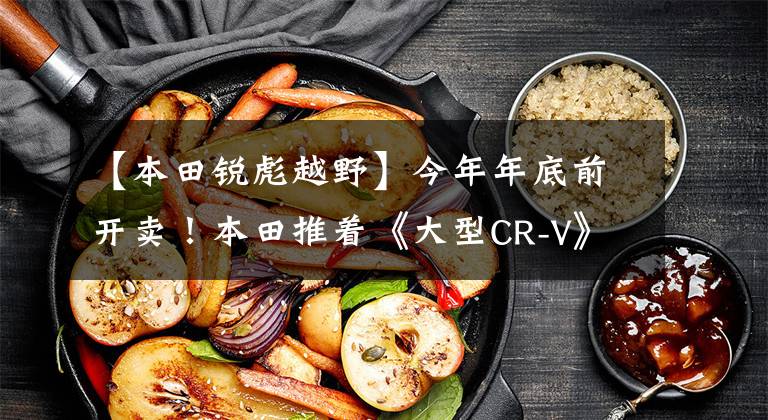 【本田锐彪越野】今年年底前开卖！本田推着《大型CR-V》越野版，动力比大众更强。