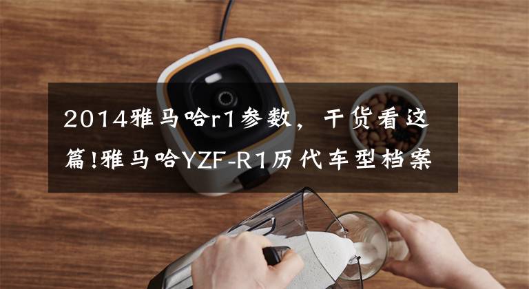 2014雅马哈r1参数,干货看这篇!雅马哈YZF-R1历代车型档案,预防被忽悠