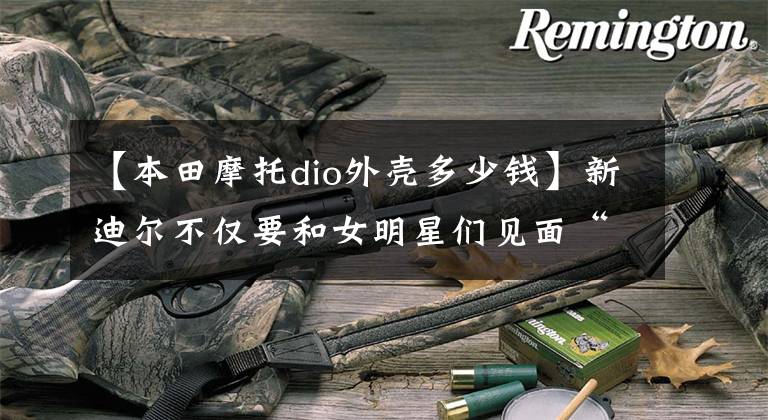 【本田摩托dio外壳多少钱】新迪尔不仅要和女明星们见面“红地毯”，还要“街头摄影”
