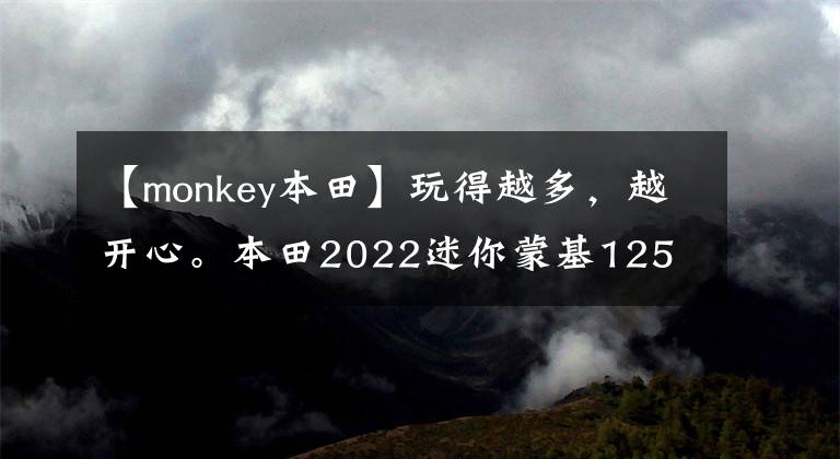 【monkey本田】玩得越多，越开心。本田2022迷你蒙基125