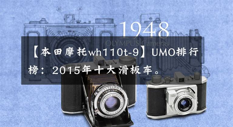 【本田摩托wh110t-9】UMO排行榜：2015年十大滑板车。