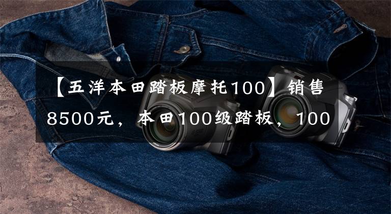 【五洋本田踏板摩托100】销售8500元,本田100级踏板,100公里油耗不到2L,送货很好。