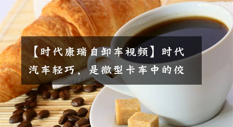 【时代康瑞自卸车视频】时代汽车轻巧，是微型卡车中的佼佼者