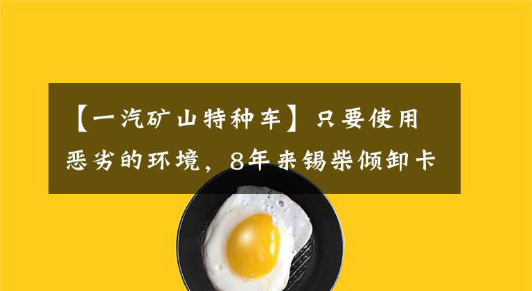 【一汽矿山特种车】只要使用恶劣的环境,8年来锡柴倾卸卡车就能投入矿山运输。