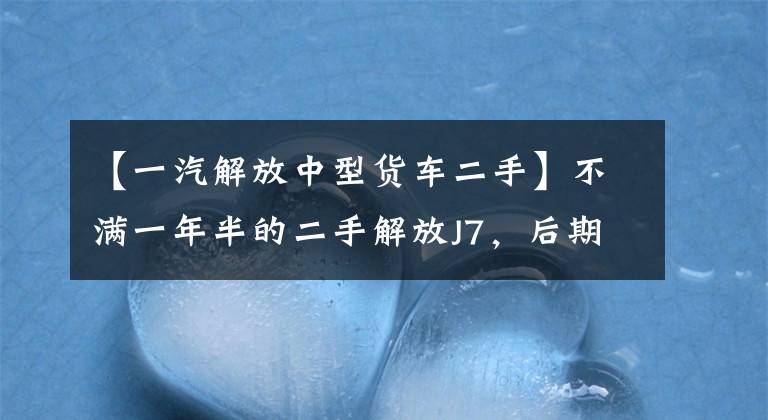 【一汽解放中型货车二手】不满一年半的二手解放J7,后期处理有一些问题,这车值得买吗?