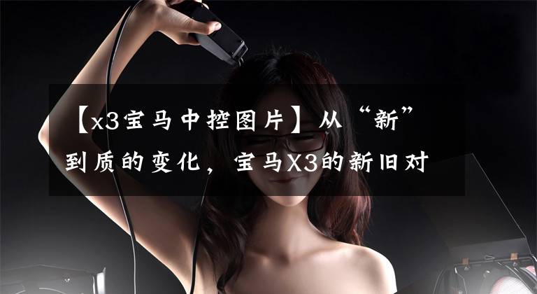 【x3宝马中控图片】从“新”到质的变化，宝马X3的新旧对比！