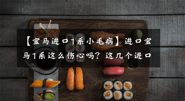 【宝马进口1系小毛病】进口宝马1系这么伤心吗?这几个进口车问题也不少