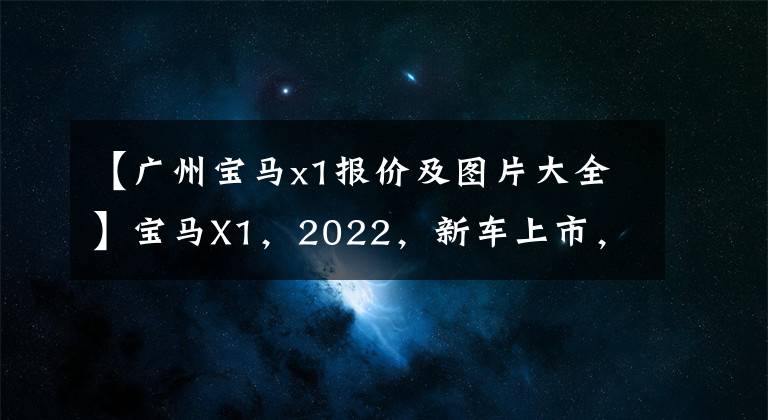 【广州宝马x1报价及图片大全】宝马X1,2022,新车上市,参考价格,车型照片