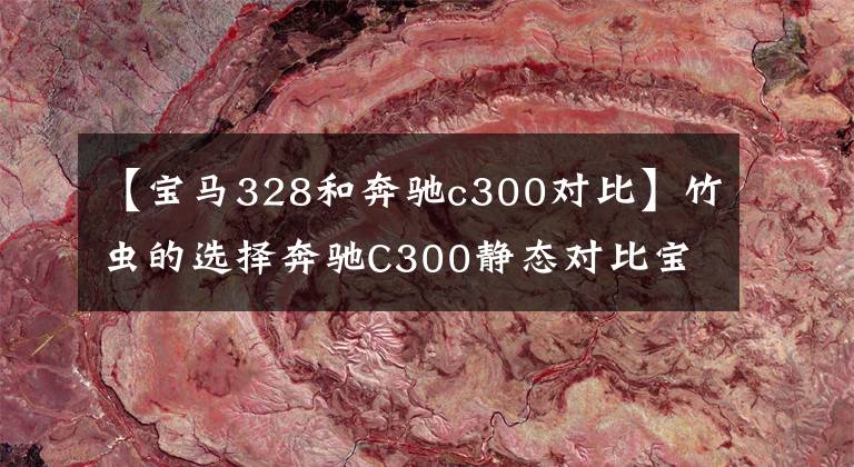【宝马328和奔驰c300对比】竹虫的选择奔驰C300静态对比宝马328i
