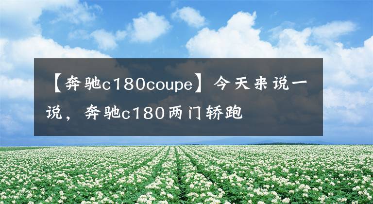【奔驰c180coupe】今天来说一说,奔驰c180两门轿跑