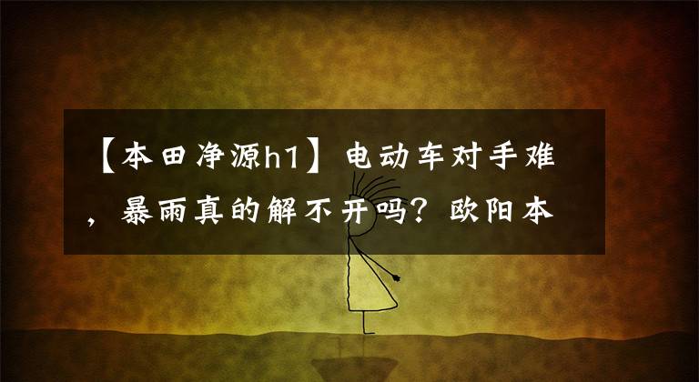 【本田净源h1】电动车对手难，暴雨真的解不开吗？欧阳本田会确认答案的。