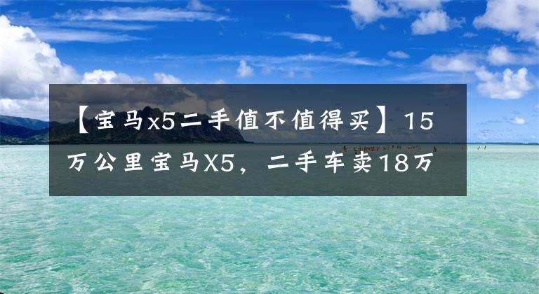 【宝马x5二手值不值得买】15万公里宝马X5,二手车卖18万,机油比奥迪更厉害。