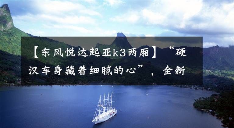 【东风悦达起亚k3两厢】“硬汉车身藏着细腻的心”,全新起亚K3两厢海外实车