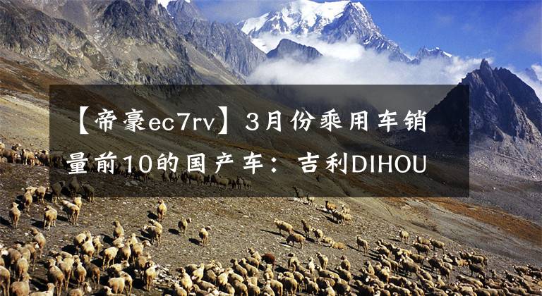【帝豪ec7rv】3月份乘用车销量前10的国产车：吉利DIHOU  EC7为什么？