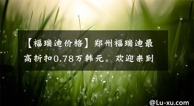 【福瑞迪价格】郑州福瑞迪最高折扣0.78万韩元。欢迎来到上监。
