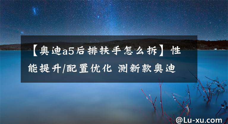 【奥迪a5后排扶手怎么拆】性能提升/配置优化 测新款奥迪A5 Coupe
