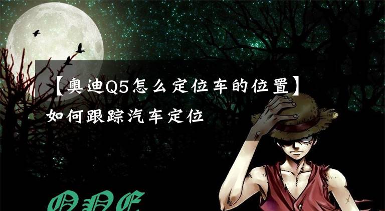【奥迪Q5怎么定位车的位置】如何跟踪汽车定位