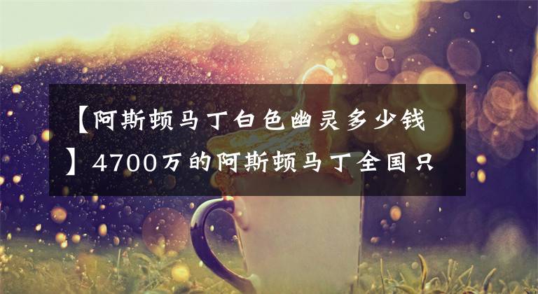 【阿斯顿马丁白色幽灵多少钱】4700万的阿斯顿马丁全国只有5台，2台同时现身西安
