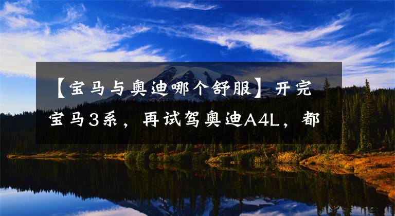 【宝马与奥迪哪个舒服】开完宝马3系，再试驾奥迪A4L，都是豪华品牌，差距明显