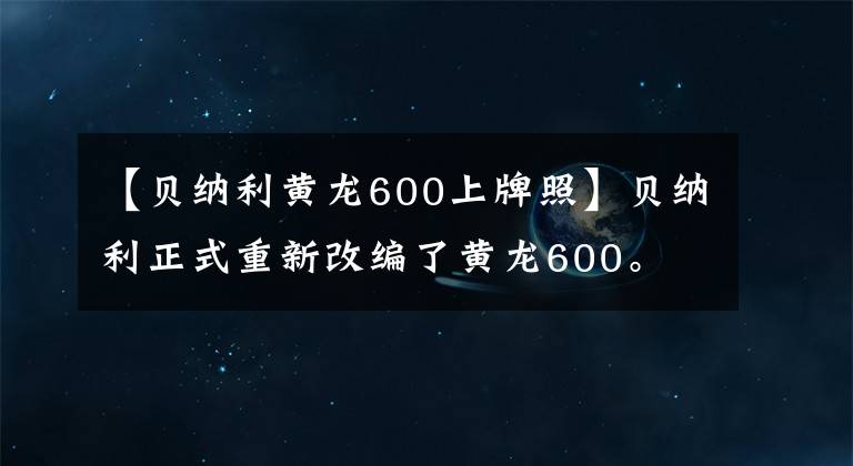 【贝纳利黄龙600上牌照】贝纳利正式重新改编了黄龙600。