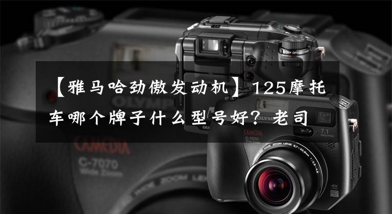 【雅马哈劲傲发动机】125摩托车哪个牌子什么型号好?老司机说这几个绝对优先。