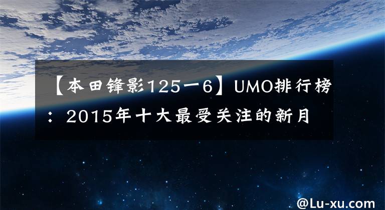 【本田锋影125一6】UMO排行榜：2015年十大最受关注的新月车。