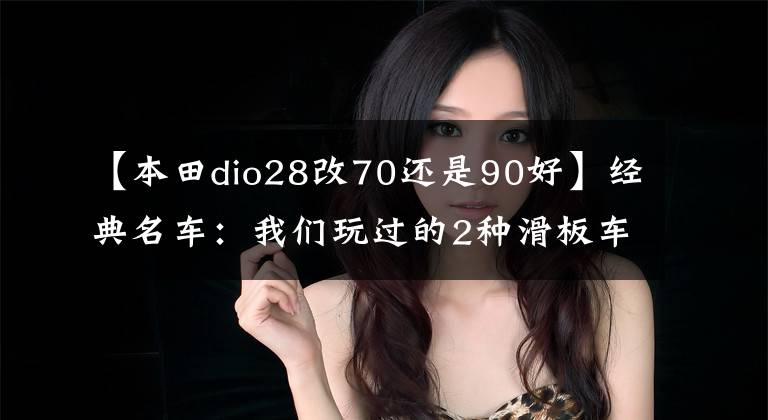 【本田dio28改70还是90好】经典名车：我们玩过的2种滑板车！