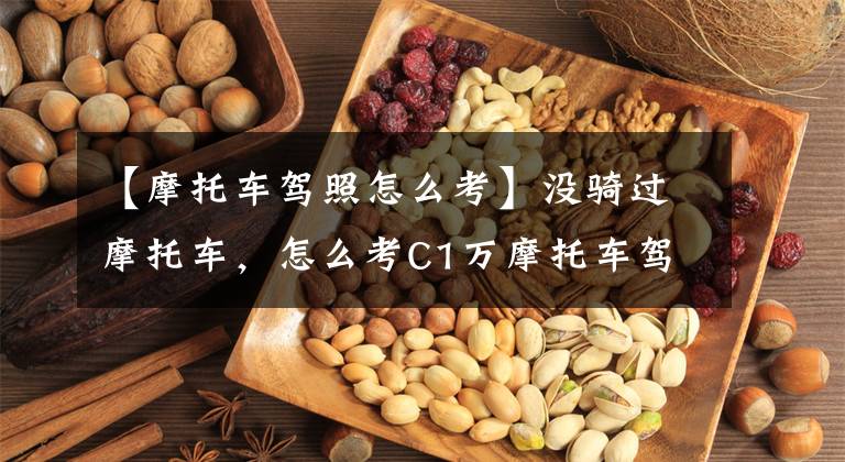 【摩托车驾照怎么考】没骑过摩托车,怎么考C1万摩托车驾照?