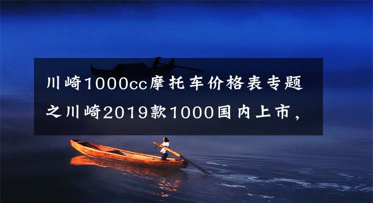 川崎1000cc摩托车价格表专题之川崎2019款1000国内上市,售价15.9万!