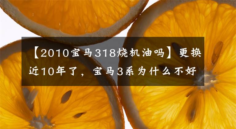 【2010宝马318烧机油吗】更换近10年了,宝马3系为什么不好好治疗发动机机油、漏油病?