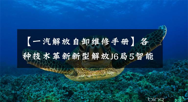 【一汽解放自卸维修手册】各种技术革新新型解放J6局5智能自卸车总体分析。
