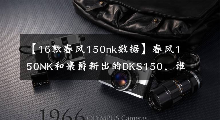 【16款春风150nk数据】春风150NK和豪爵新出的DKS150,谁更适合进藏摩旅?