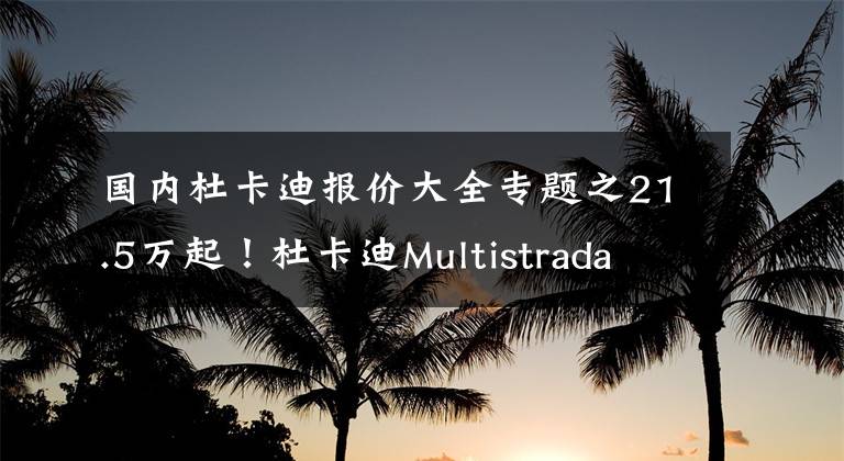 国内杜卡迪报价大全专题之21.5万起！杜卡迪Multistrada V4国内正式上市，拉力摩托天花板