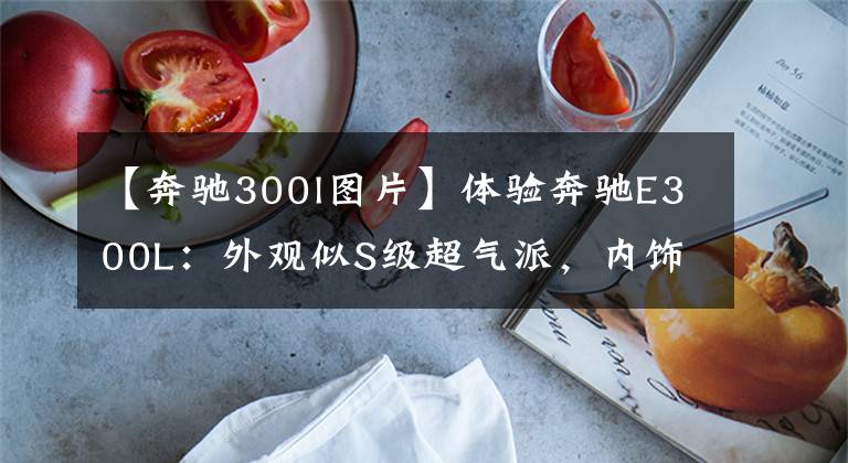 【奔驰300l图片】体验奔驰E300L：外观似S级超气派，内饰确实奢华，但配置不足