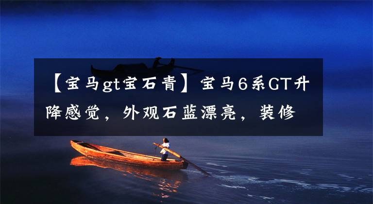 【宝马gt宝石青】宝马6系GT升降感觉,外观石蓝漂亮,装修运动感十足。