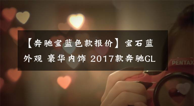 【奔驰宝蓝色款报价】宝石蓝外观 豪华内饰 2017款奔驰GLS450 加版