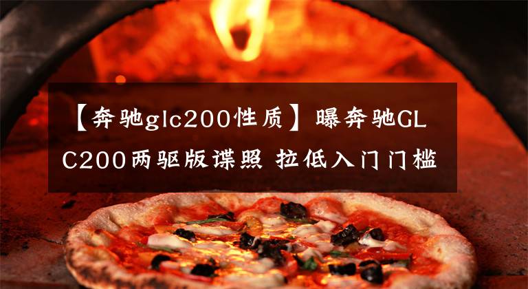 【奔驰glc200性质】曝奔驰GLC200两驱版谍照 拉低入门门槛